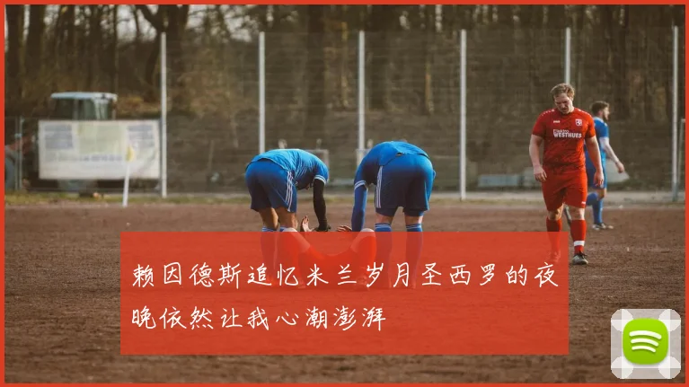 赖因德斯追忆米兰岁月圣西罗的夜晚依然让我心潮澎湃