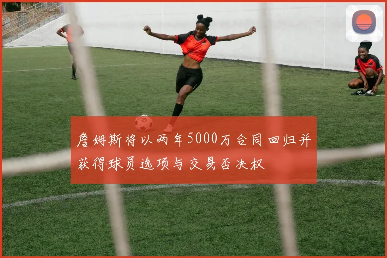 詹姆斯将以两年5000万合同回归并获得球员选项与交易否决权