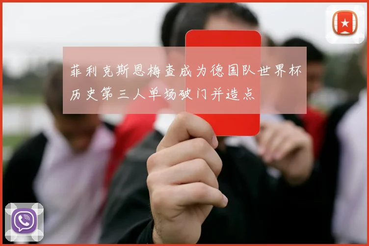 菲利克斯恩梅查成为德国队世界杯历史第三人单场破门并造点