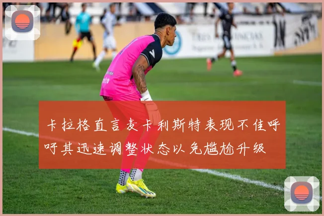 卡拉格直言麦卡利斯特表现不佳呼吁其迅速调整状态以免尴尬升级