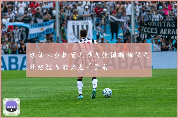 媒体人分析曾凡博与张镇麟相似之处经验与能力差异显著