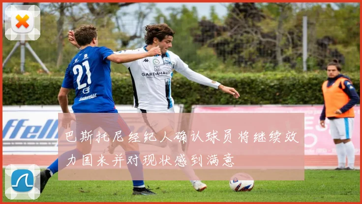 巴斯托尼经纪人确认球员将继续效力国米并对现状感到满意