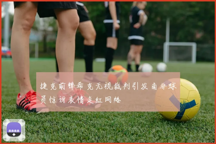 捷克前锋希克无视裁判引发南非球员惊讶表情走红网络