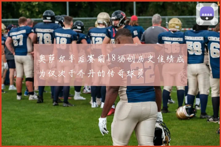 奥萨尔季后赛前18场创历史佳绩成为仅次于乔丹的传奇球员
