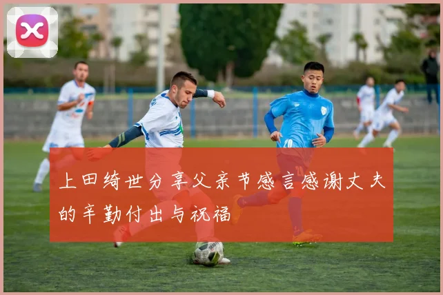 上田绮世分享父亲节感言感谢丈夫的辛勤付出与祝福