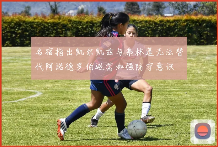 名宿指出凯尔凯兹与弗林蓬无法替代阿诺德罗伯逊需加强防守意识