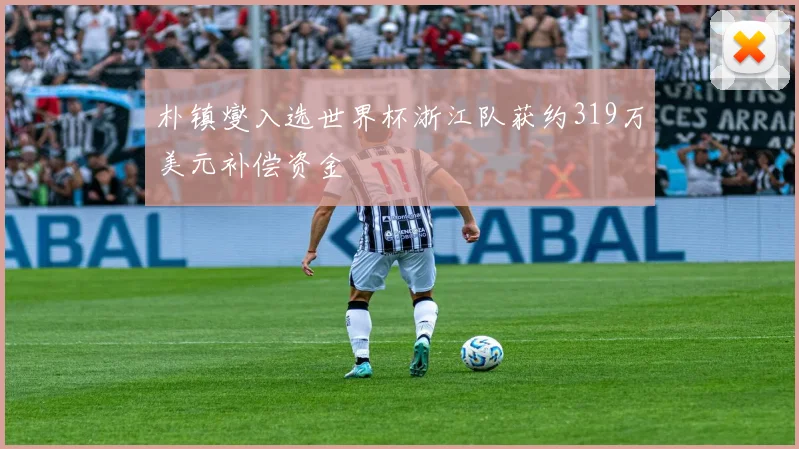 朴镇燮入选世界杯浙江队获约319万美元补偿资金