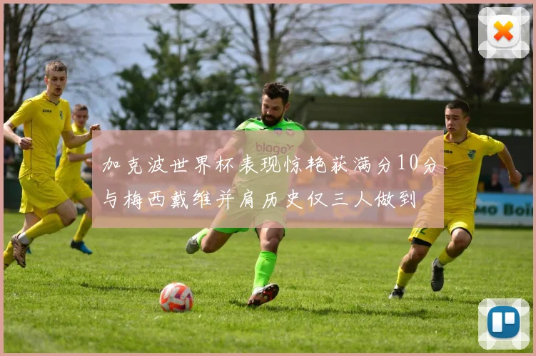 加克波世界杯表现惊艳获满分10分与梅西戴维并肩历史仅三人做到