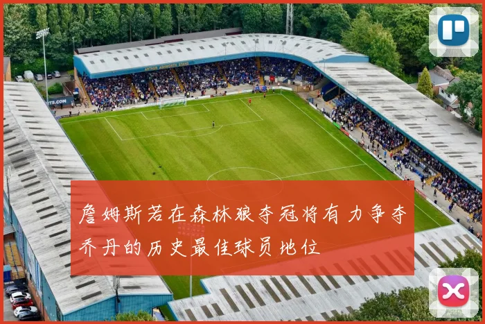 詹姆斯若在森林狼夺冠将有力争夺乔丹的历史最佳球员地位
