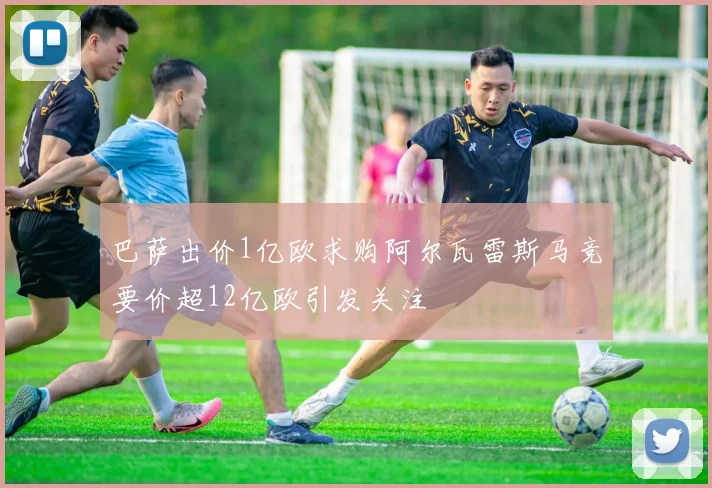 巴萨出价1亿欧求购阿尔瓦雷斯马竞要价超12亿欧引发关注