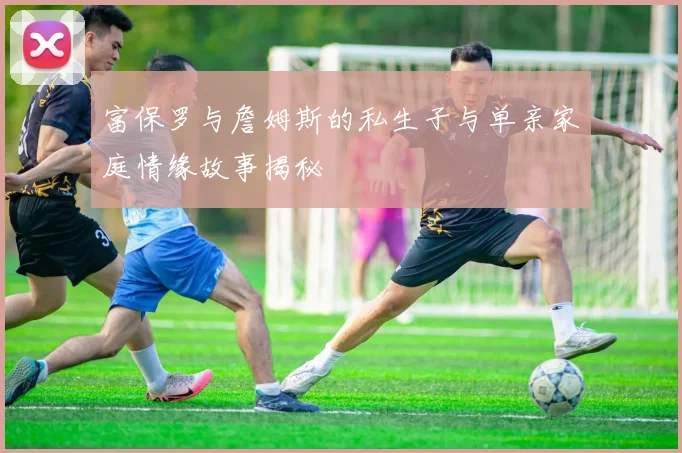 富保罗与詹姆斯的私生子与单亲家庭情缘故事揭秘