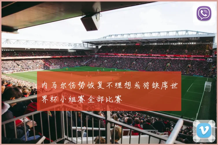 内马尔伤势恢复不理想或将缺席世界杯小组赛全部比赛