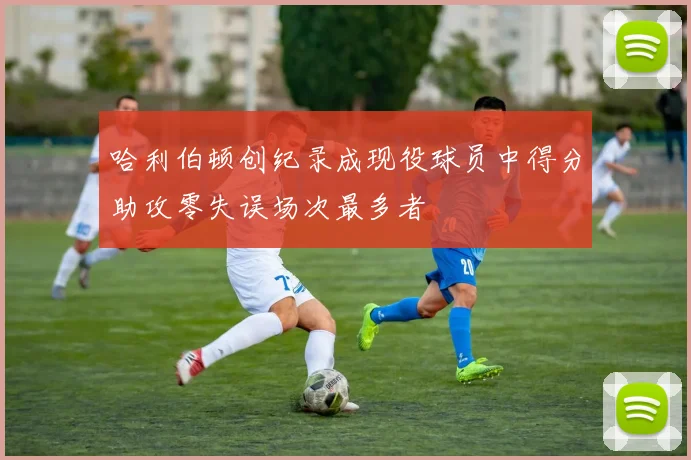 哈利伯顿创纪录成现役球员中得分助攻零失误场次最多者