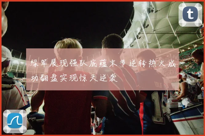 绿军展现强队底蕴末节逆转热火成功翻盘实现惊天逆袭