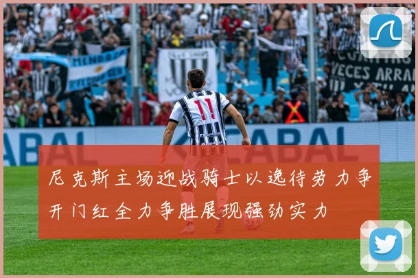 尼克斯主场迎战骑士以逸待劳力争开门红全力争胜展现强劲实力