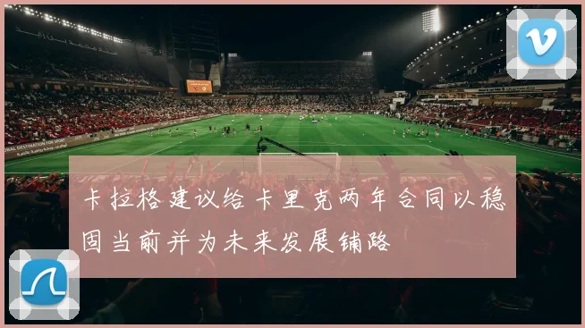 卡拉格建议给卡里克两年合同以稳固当前并为未来发展铺路